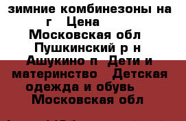 зимние комбинезоны на 1-2г › Цена ­ 1 000 - Московская обл., Пушкинский р-н, Ашукино п. Дети и материнство » Детская одежда и обувь   . Московская обл.